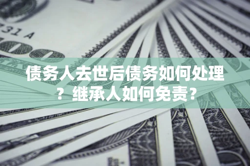 北京债务人去世后债务如何处理？继承人如何免责？