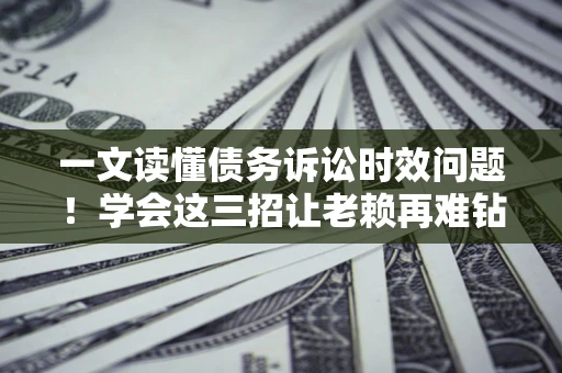 北京一文读懂债务诉讼时效问题！学会这三招让老赖再难钻空子