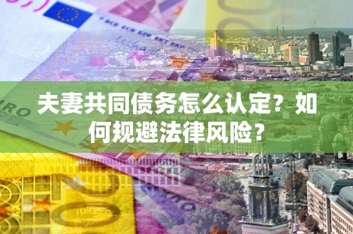 北京夫妻共同债务怎么认定？如何规避法律风险？