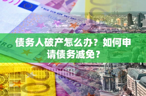 北京债务人破产怎么办？如何申请债务减免？