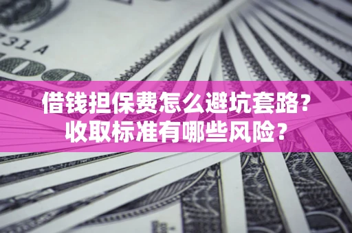 北京借钱担保费怎么避坑套路?收取标准有哪些风险? 北京借钱担保费怎么避坑套路?收取标准有哪些风险?