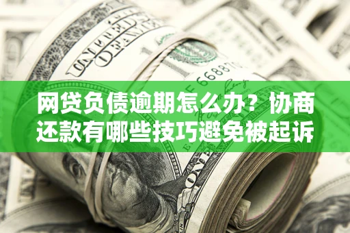 北京网贷负债逾期怎么办？协商还款有哪些技巧避免被起诉？