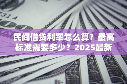 北京民间借贷利率怎么算？最高标准需要多少？2025最新避坑指南