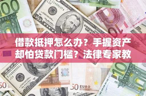 北京借款抵押怎么办？手握资产却怕贷款门槛？法律专家教你办抵押不踩坑