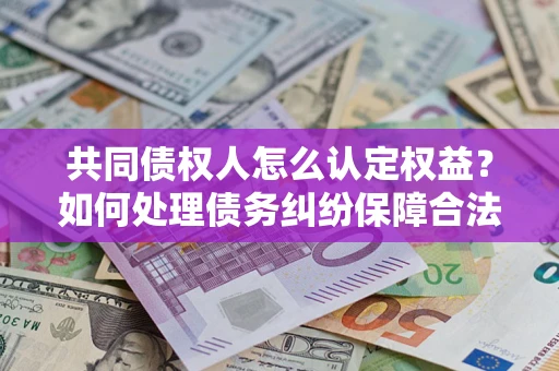 北京共同债权人怎么认定权益？如何处理债务纠纷保障合法权益？