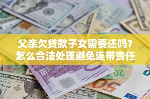 北京父亲欠贷款子女需要还吗？怎么合法处理避免连带责任？