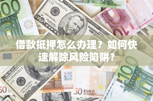 北京借款抵押怎么办理？如何快速解除风险陷阱？