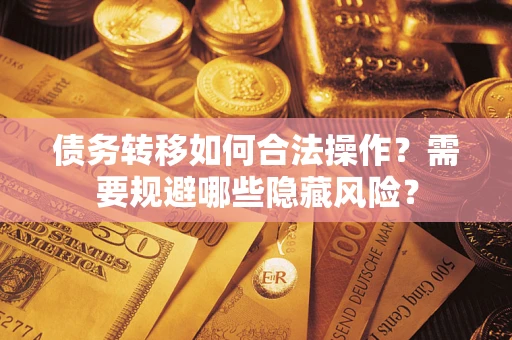 北京债务转移如何合法操作？需要规避哪些隐藏风险？