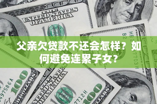 北京父亲欠贷款不还会怎样？如何避免连累子女？