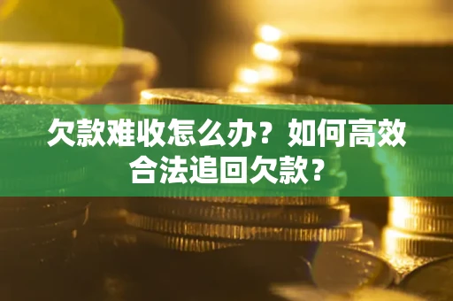 北京欠款难收怎么办？如何高效合法追回欠款？