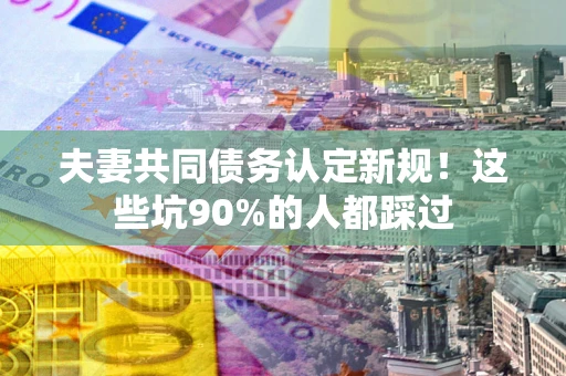 北京夫妻共同债务认定新规！这些坑90%的人都踩过