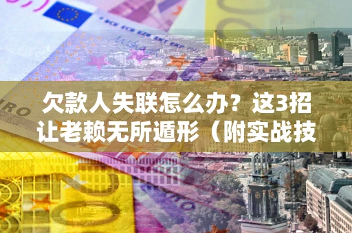 北京欠款人失联怎么办？这3招让老赖无所遁形（附实战技巧）