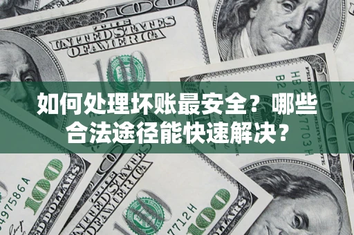 北京如何处理坏账最安全？哪些合法途径能快速解决？