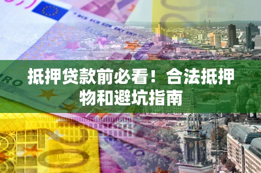 北京抵押贷款前必看！合法抵押物和避坑指南