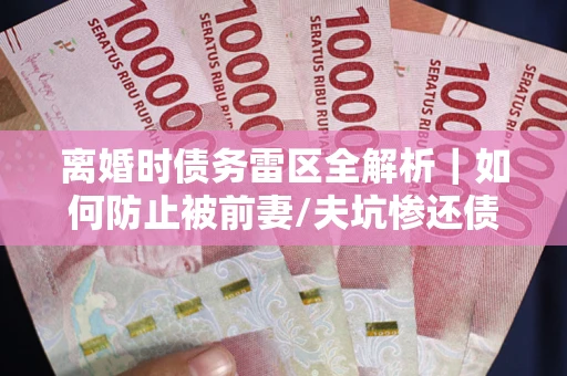北京离婚时债务雷区全解析｜如何防止被前妻/夫坑惨还债？