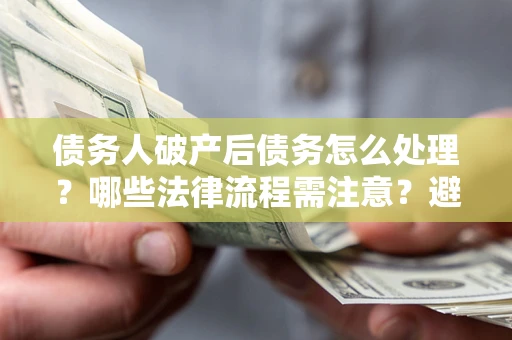 北京债务人破产后债务怎么处理？哪些法律流程需注意？避免踩坑指南