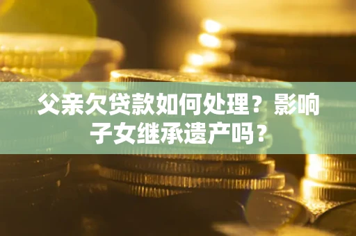 北京父亲欠贷款如何处理？影响子女继承遗产吗？