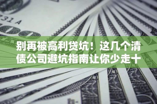 北京别再被高利贷坑！这几个清债公司避坑指南让你少走十年弯路