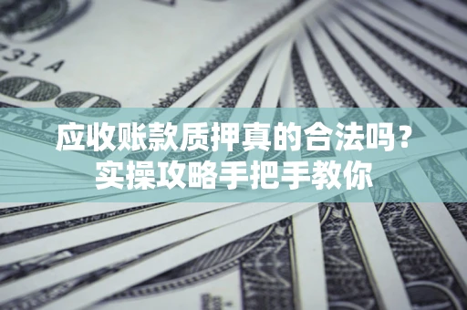 北京应收账款质押真的合法吗？实操攻略手把手教你