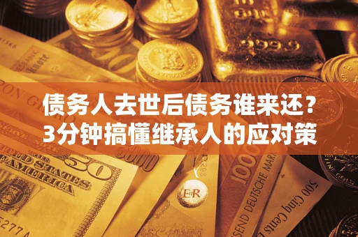 北京债务人去世后债务谁来还？3分钟搞懂继承人的应对策略