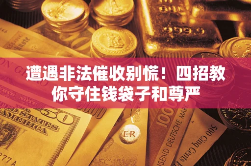 北京遭遇非法催收别慌！四招教你守住钱袋子和尊严