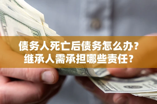 北京债务人死亡后债务怎么办？继承人需承担哪些责任？