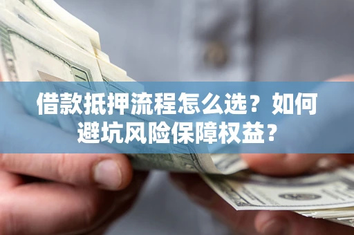 北京借款抵押流程怎么选？如何避坑风险保障权益？