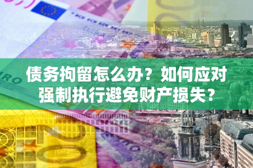 北京债务拘留怎么办？如何应对强制执行避免财产损失？