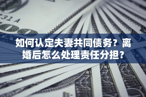 北京如何认定夫妻共同债务？离婚后怎么处理责任分担？