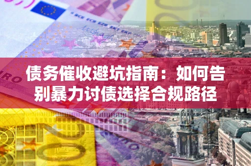北京债务催收避坑指南：如何告别暴力讨债选择合规路径