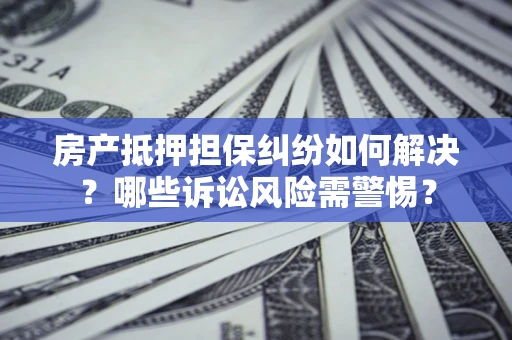 北京房产抵押担保纠纷如何解决？哪些诉讼风险需警惕？