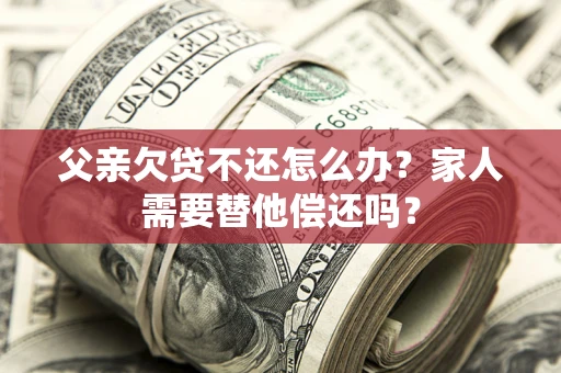 北京父亲欠贷不还怎么办？家人需要替他偿还吗？