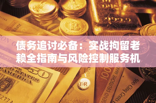 北京债务追讨必备：实战拘留老赖全指南与风险控制服务机构推荐