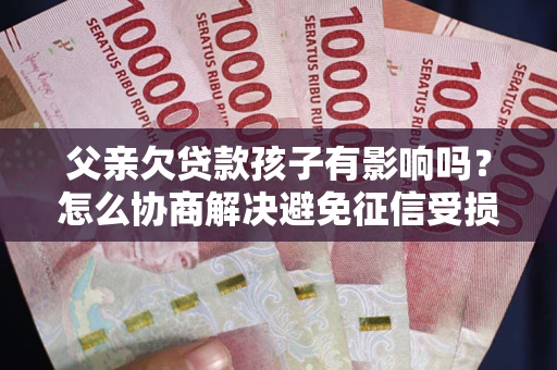 北京父亲欠贷款孩子有影响吗？怎么协商解决避免征信受损？