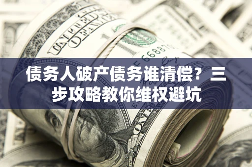 北京债务人破产债务谁清偿?三步攻略教你维权避坑 北京债务人破产债务谁清偿?三步攻略教你维权避坑