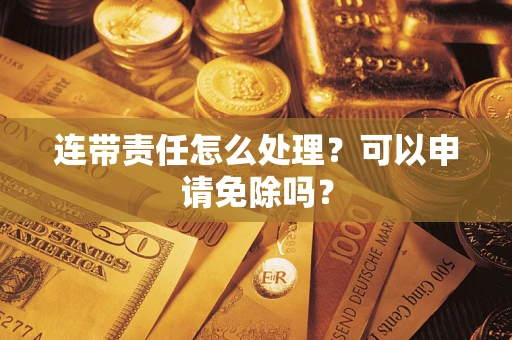 北京连带责任怎么处理？可以申请免除吗？