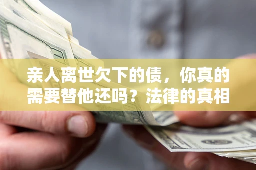 北京亲人离世欠下的债，你真的需要替他还吗？法律的真相或许与你想的不一样