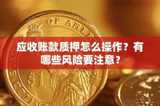 北京应收账款质押怎么操作？有哪些风险要注意？